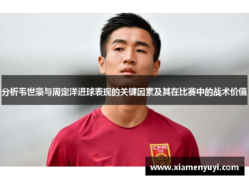 分析韦世豪与周定洋进球表现的关键因素及其在比赛中的战术价值
