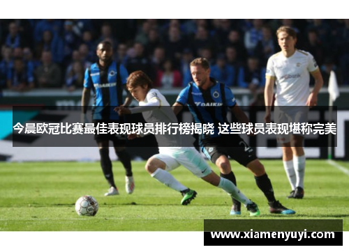 今晨欧冠比赛最佳表现球员排行榜揭晓 这些球员表现堪称完美