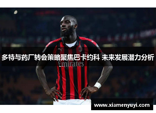 多特与药厂转会策略聚焦巴卡约科 未来发展潜力分析