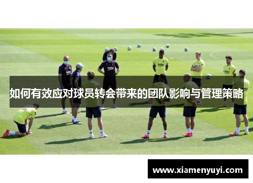 如何有效应对球员转会带来的团队影响与管理策略