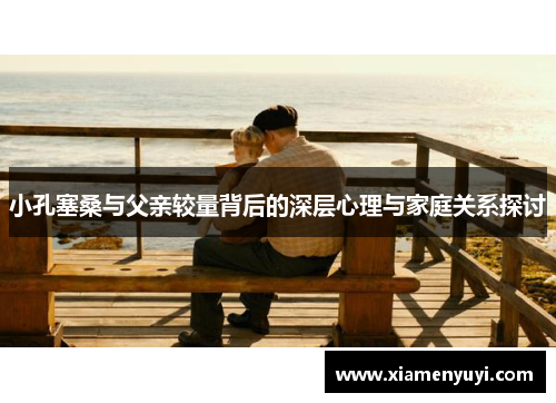 小孔塞桑与父亲较量背后的深层心理与家庭关系探讨