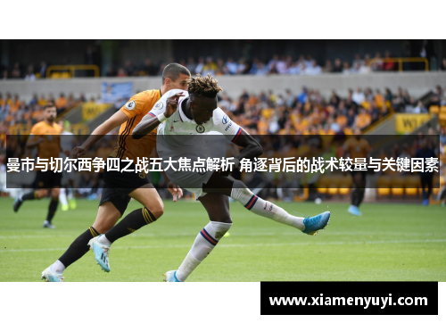 曼市与切尔西争四之战五大焦点解析 角逐背后的战术较量与关键因素